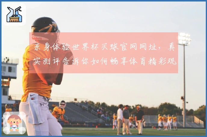 亲身体验世界杯买球官网网址，真实测评告诉你如何畅享体育精彩观看