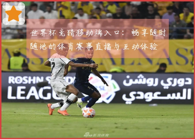 世界杯竞猜移动端入口：畅享随时随地的体育赛事直播与互动体验