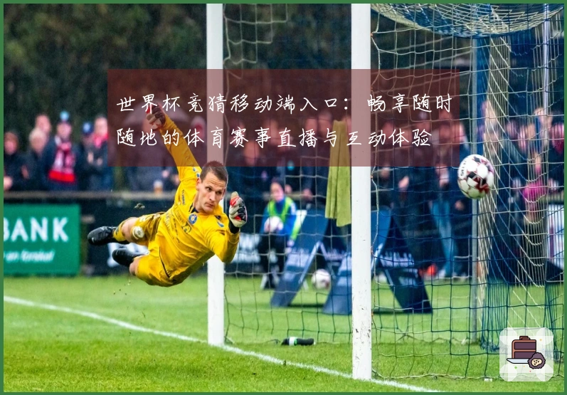 世界杯竞猜移动端入口：畅享随时随地的体育赛事直播与互动体验