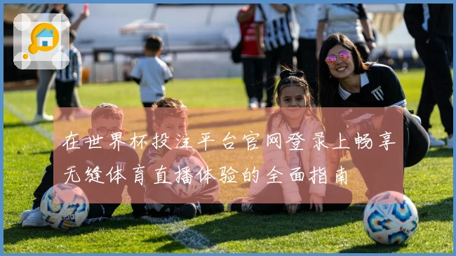 在世界杯投注平台官网登录上畅享无缝体育直播体验的全面指南