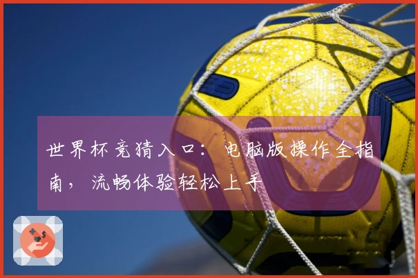 世界杯竞猜入口：电脑版操作全指南，流畅体验轻松上手
