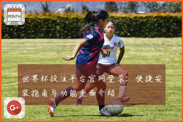 世界杯投注平台官网登录：便捷安装指南与功能全面介绍