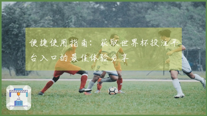 便捷使用指南：获取世界杯投注平台入口的最佳体验分享