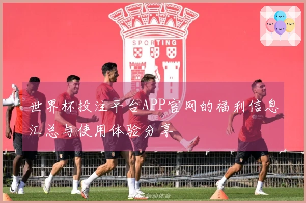 世界杯投注平台APP官网的福利信息汇总与使用体验分享