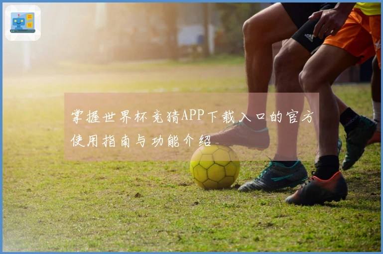 掌握世界杯竞猜APP下载入口的官方使用指南与功能介绍