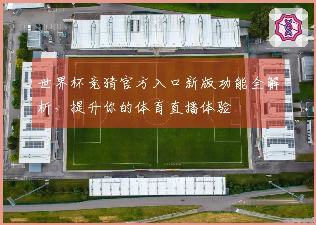 世界杯竞猜官方入口新版功能全解析，提升你的体育直播体验