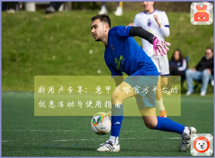 新用户专享:意甲买球官方平台的优惠活动与使用指南