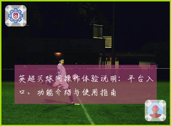 英超买球网操作体验说明：平台入口、功能介绍与使用指南