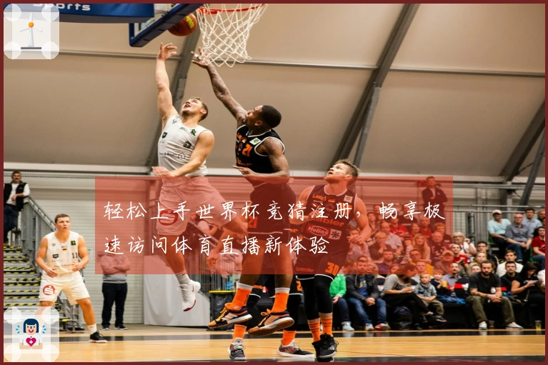 轻松上手世界杯竞猜注册，畅享极速访问体育直播新体验