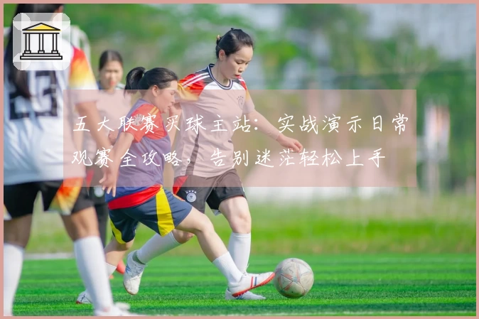 五大联赛买球主站：实战演示日常观赛全攻略，告别迷茫轻松上手