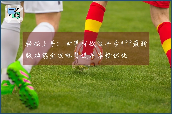 轻松上手：世界杯投注平台APP最新版功能全攻略与使用体验优化