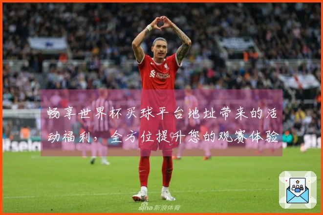 畅享世界杯买球平台地址带来的活动福利，全方位提升您的观赛体验