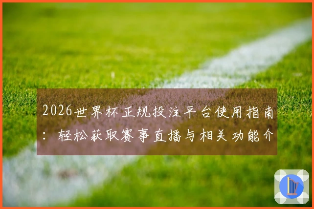 2026世界杯正规投注平台使用指南：轻松获取赛事直播与相关功能介绍