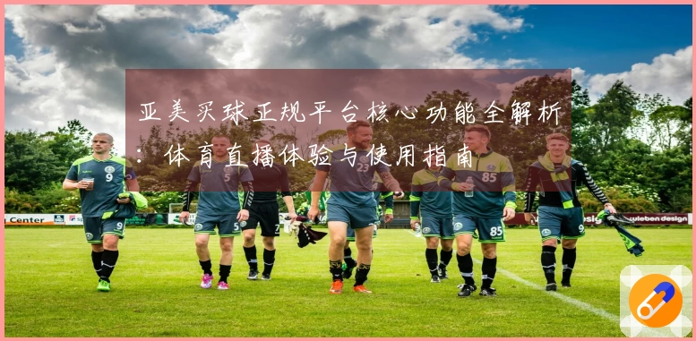 亚美买球正规平台核心功能全解析：体育直播体验与使用指南
