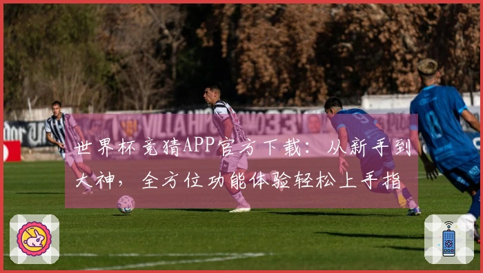 世界杯竞猜APP官方下载：从新手到大神，全方位功能体验轻松上手指南