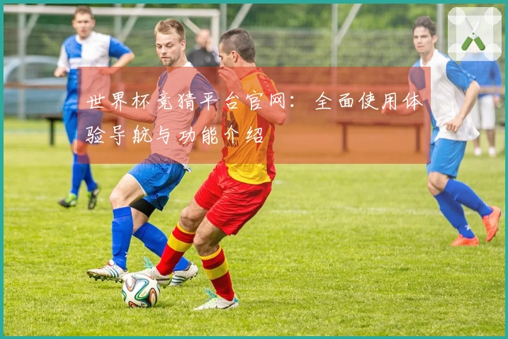 世界杯竞猜平台官网：全面使用体验导航与功能介绍