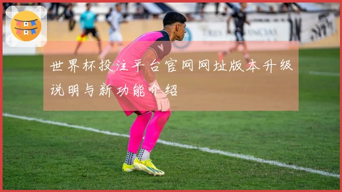 世界杯投注平台官网网址版本升级说明与新功能介绍