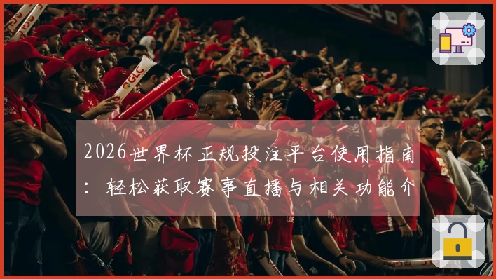2026世界杯正规投注平台使用指南:轻松获取赛事直播与相关功能介绍