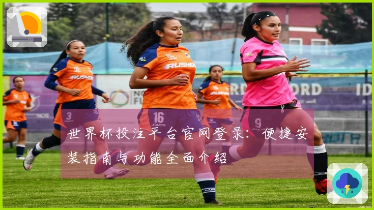 世界杯投注平台官网登录：便捷安装指南与功能全面介绍