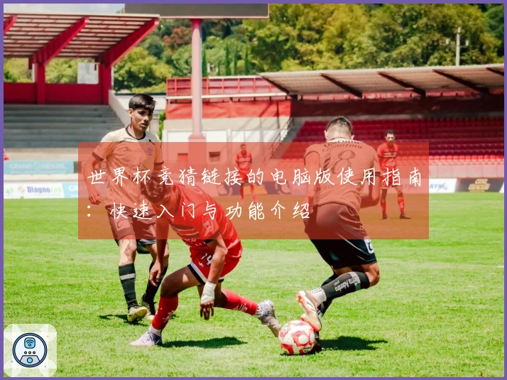 世界杯竞猜链接的电脑版使用指南：快速入门与功能介绍