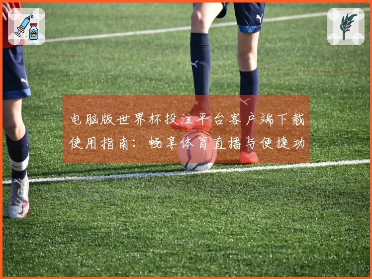 电脑版世界杯投注平台客户端下载使用指南：畅享体育直播与便捷功能体验