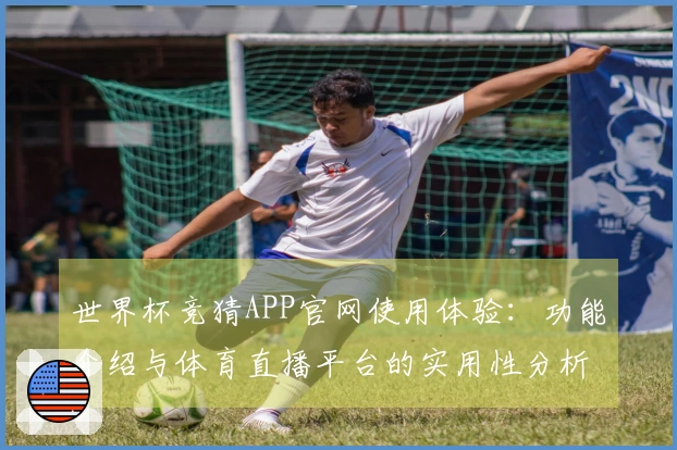 世界杯竞猜APP官网使用体验：功能介绍与体育直播平台的实用性分析