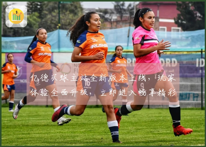 亿德买球主站全新版本上线，玩家体验全面升级，立即进入畅享精彩体育直播！