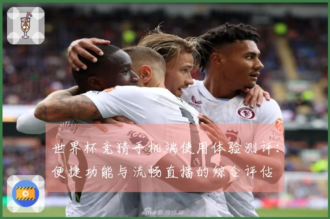 世界杯竞猜手机端使用体验测评：便捷功能与流畅直播的综合评估