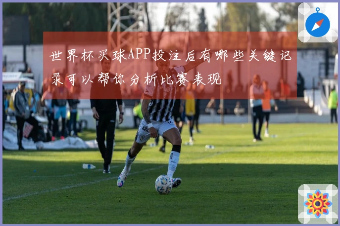 世界杯买球APP投注后有哪些关键记录可以帮你分析比赛表现