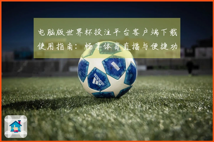 电脑版世界杯投注平台客户端下载使用指南:畅享体育直播与便捷功能体验