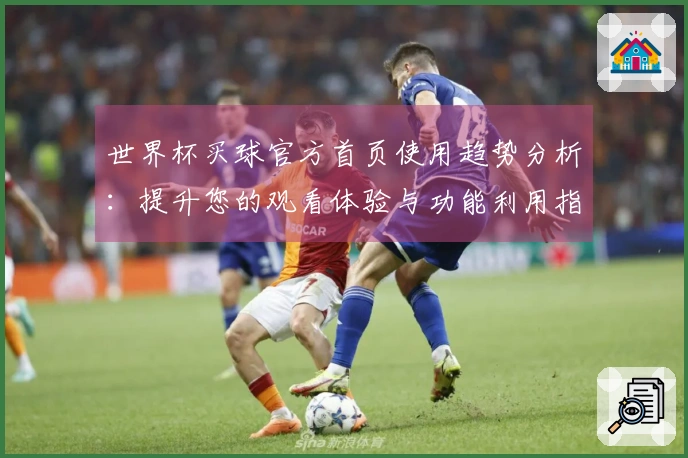 世界杯买球官方首页使用趋势分析：提升您的观看体验与功能利用指南