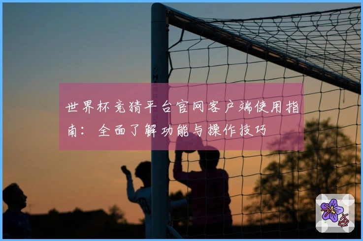 世界杯竞猜平台官网客户端使用指南：全面了解功能与操作技巧