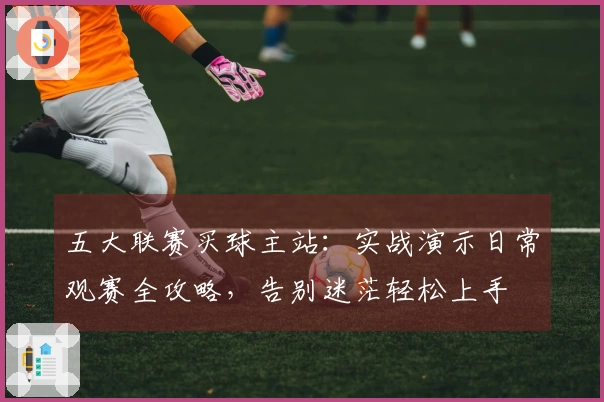 五大联赛买球主站：实战演示日常观赛全攻略，告别迷茫轻松上手