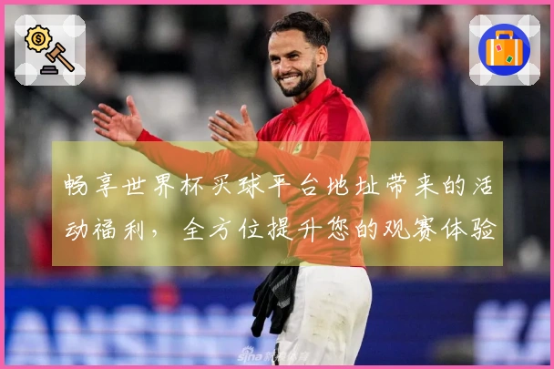畅享世界杯买球平台地址带来的活动福利，全方位提升您的观赛体验