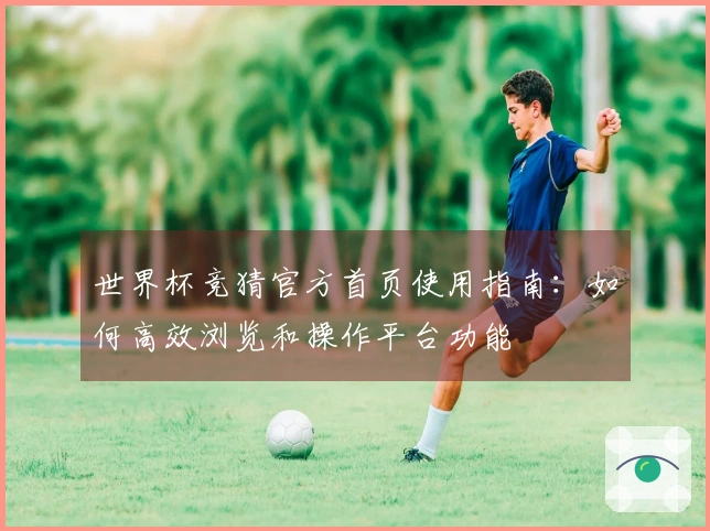 世界杯竞猜官方首页使用指南：如何高效浏览和操作平台功能