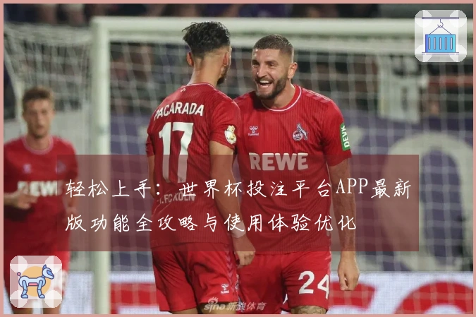 轻松上手：世界杯投注平台APP最新版功能全攻略与使用体验优化