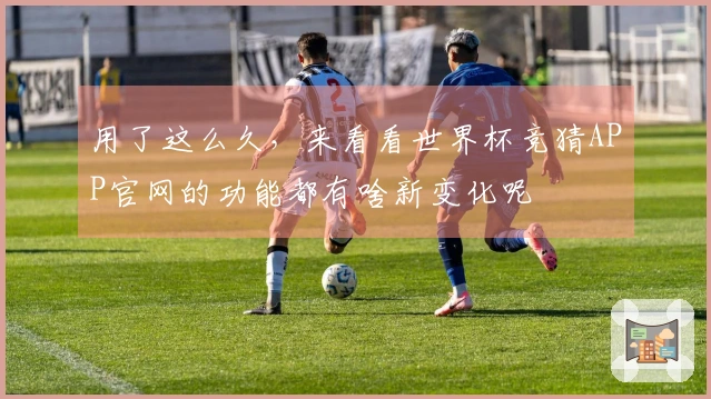 用了这么久，来看看世界杯竞猜APP官网的功能都有啥新变化呢
