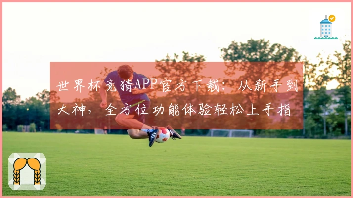 世界杯竞猜APP官方下载：从新手到大神，全方位功能体验轻松上手指南
