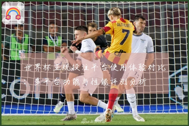 世界杯正规投注平台使用体验对比：多平台功能与性能评测分析