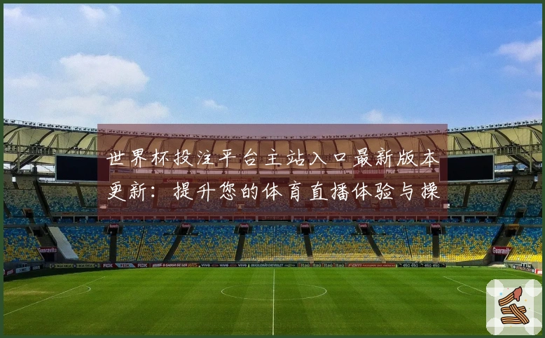 世界杯投注平台主站入口最新版本更新:提升您的体育直播体验与操作便捷性