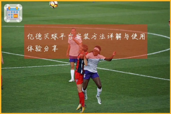 亿德买球平台安装方法详解与使用体验分享